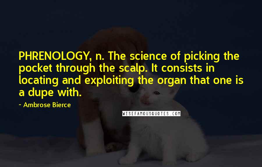 Ambrose Bierce Quotes: PHRENOLOGY, n. The science of picking the pocket through the scalp. It consists in locating and exploiting the organ that one is a dupe with.