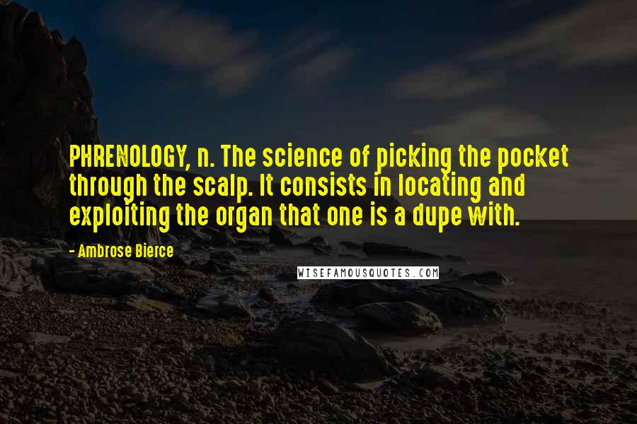 Ambrose Bierce Quotes: PHRENOLOGY, n. The science of picking the pocket through the scalp. It consists in locating and exploiting the organ that one is a dupe with.