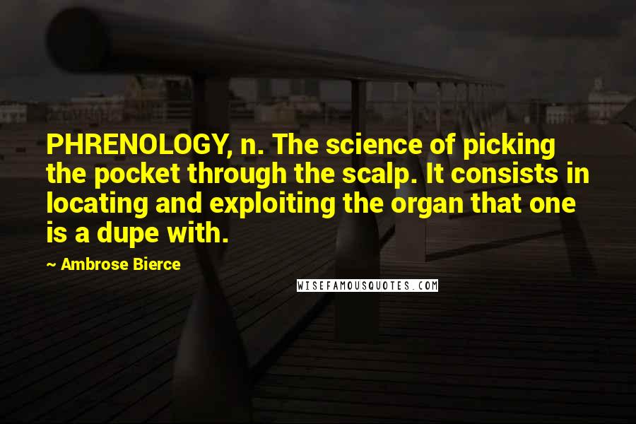 Ambrose Bierce Quotes: PHRENOLOGY, n. The science of picking the pocket through the scalp. It consists in locating and exploiting the organ that one is a dupe with.