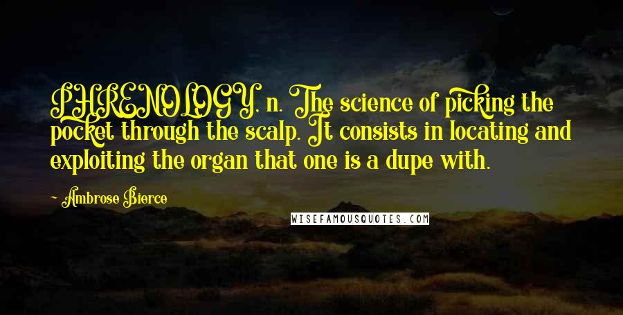 Ambrose Bierce Quotes: PHRENOLOGY, n. The science of picking the pocket through the scalp. It consists in locating and exploiting the organ that one is a dupe with.