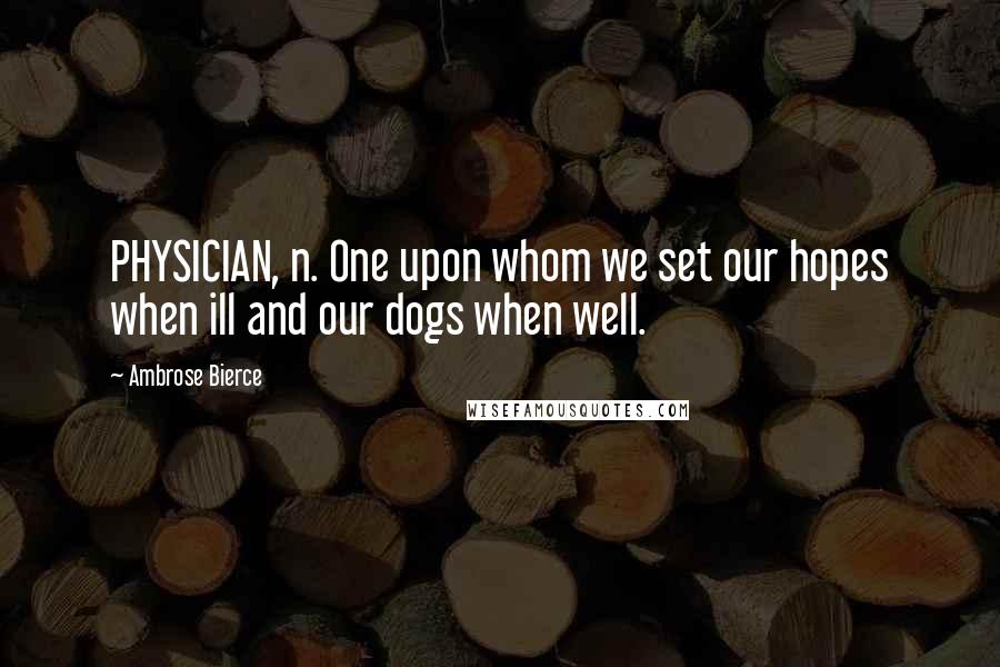 Ambrose Bierce Quotes: PHYSICIAN, n. One upon whom we set our hopes when ill and our dogs when well.