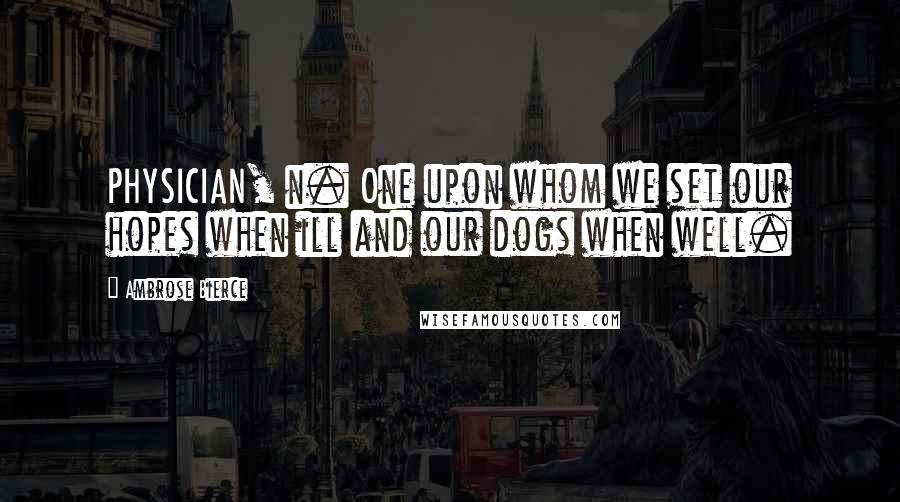 Ambrose Bierce Quotes: PHYSICIAN, n. One upon whom we set our hopes when ill and our dogs when well.