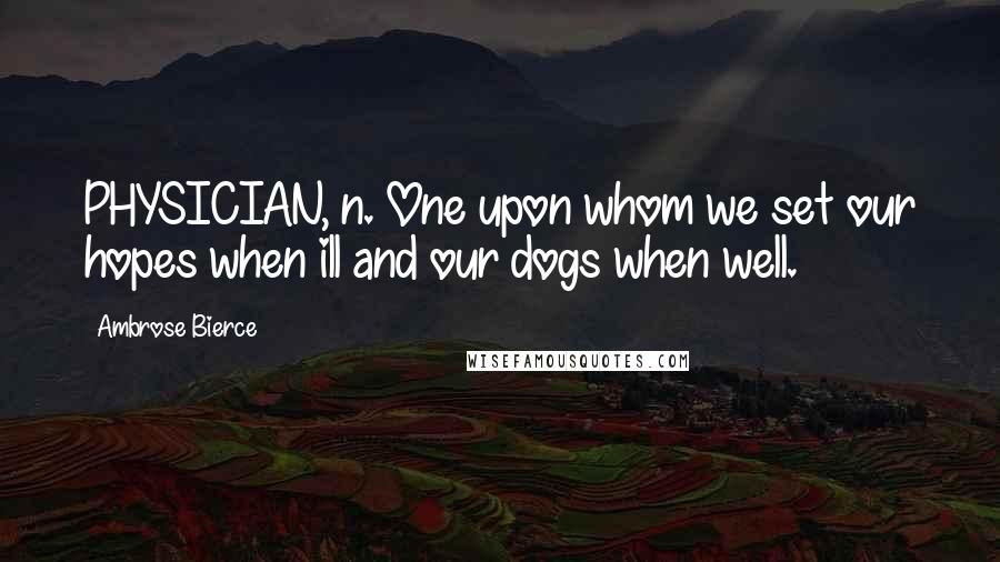 Ambrose Bierce Quotes: PHYSICIAN, n. One upon whom we set our hopes when ill and our dogs when well.