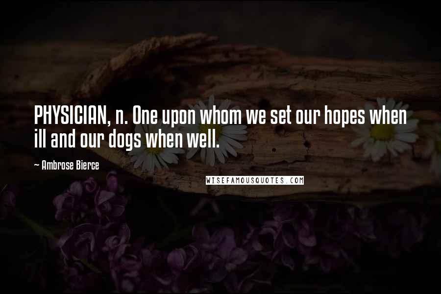 Ambrose Bierce Quotes: PHYSICIAN, n. One upon whom we set our hopes when ill and our dogs when well.