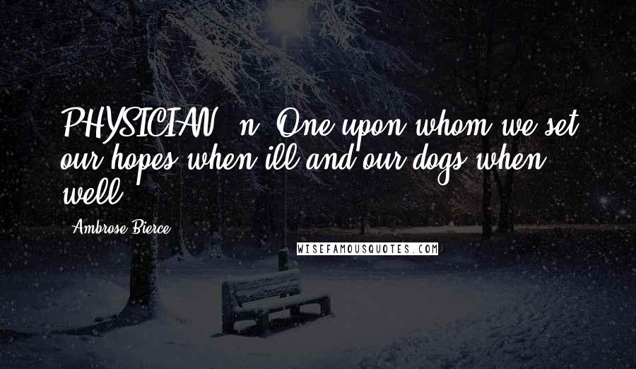 Ambrose Bierce Quotes: PHYSICIAN, n. One upon whom we set our hopes when ill and our dogs when well.