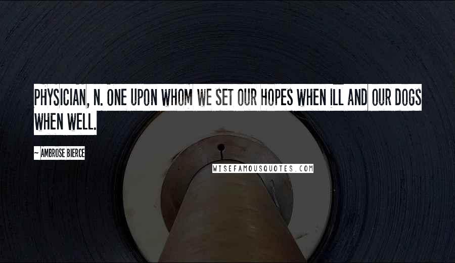 Ambrose Bierce Quotes: PHYSICIAN, n. One upon whom we set our hopes when ill and our dogs when well.