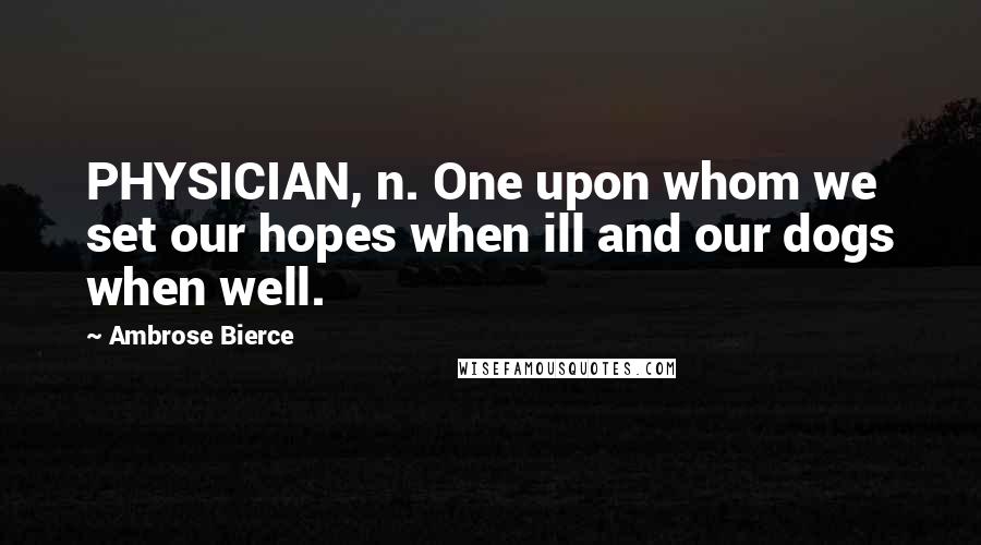 Ambrose Bierce Quotes: PHYSICIAN, n. One upon whom we set our hopes when ill and our dogs when well.