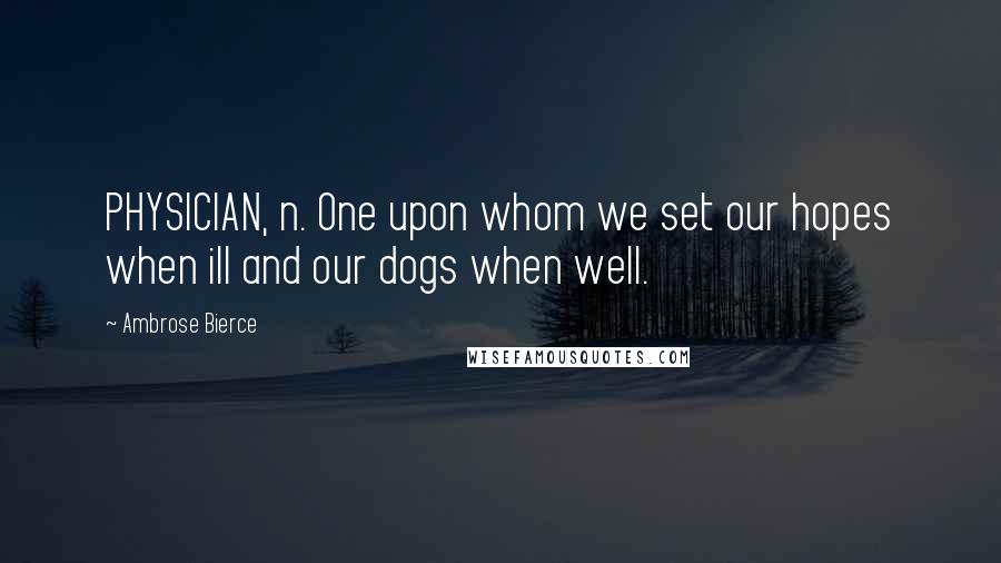 Ambrose Bierce Quotes: PHYSICIAN, n. One upon whom we set our hopes when ill and our dogs when well.