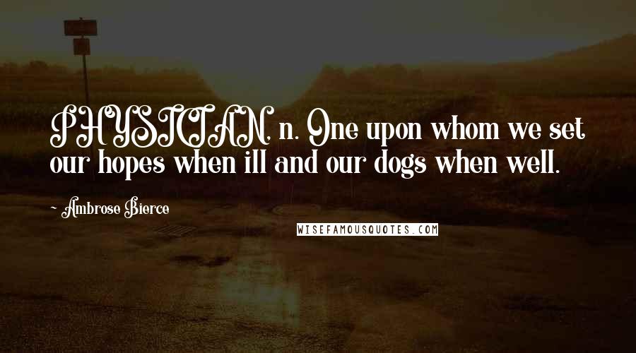 Ambrose Bierce Quotes: PHYSICIAN, n. One upon whom we set our hopes when ill and our dogs when well.