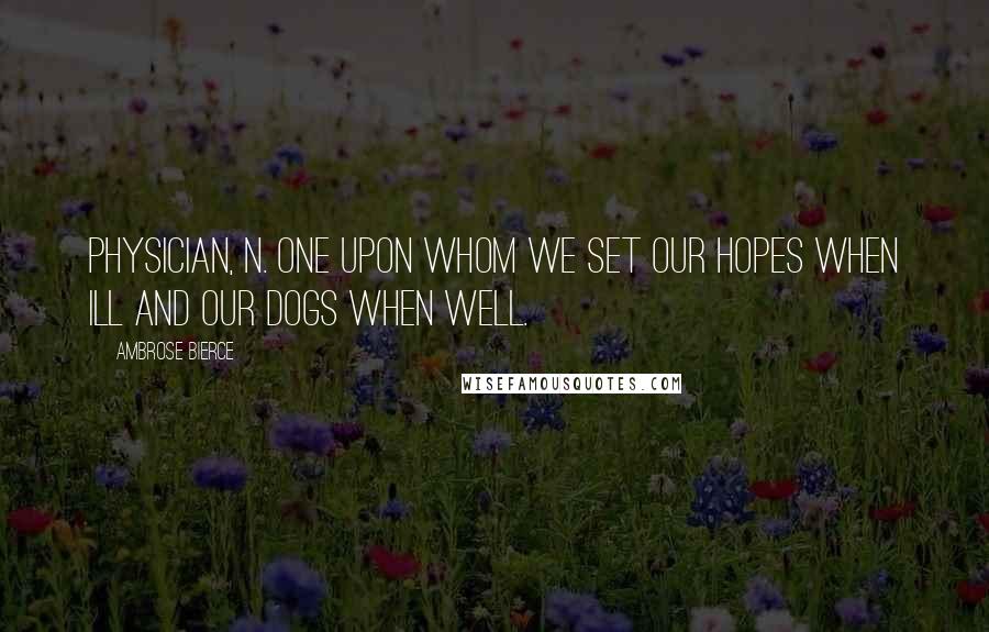 Ambrose Bierce Quotes: PHYSICIAN, n. One upon whom we set our hopes when ill and our dogs when well.