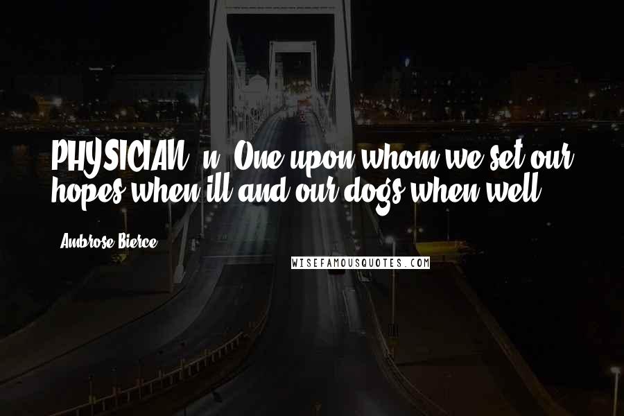 Ambrose Bierce Quotes: PHYSICIAN, n. One upon whom we set our hopes when ill and our dogs when well.