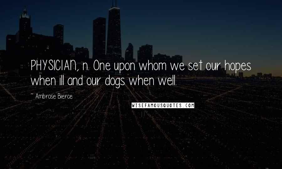 Ambrose Bierce Quotes: PHYSICIAN, n. One upon whom we set our hopes when ill and our dogs when well.