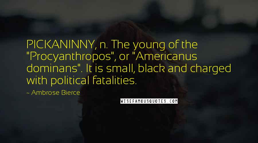 Ambrose Bierce Quotes: PICKANINNY, n. The young of the "Procyanthropos", or "Americanus dominans". It is small, black and charged with political fatalities.