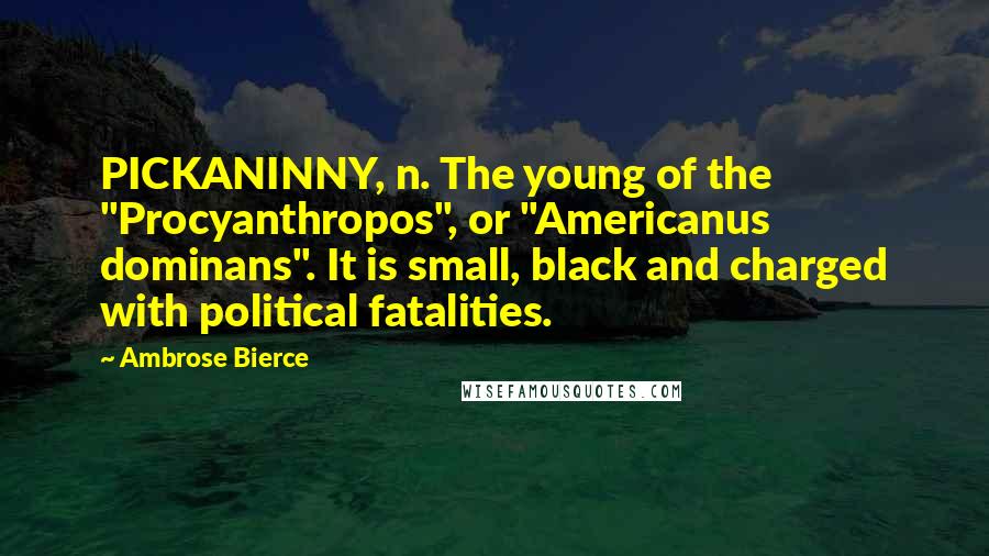 Ambrose Bierce Quotes: PICKANINNY, n. The young of the "Procyanthropos", or "Americanus dominans". It is small, black and charged with political fatalities.