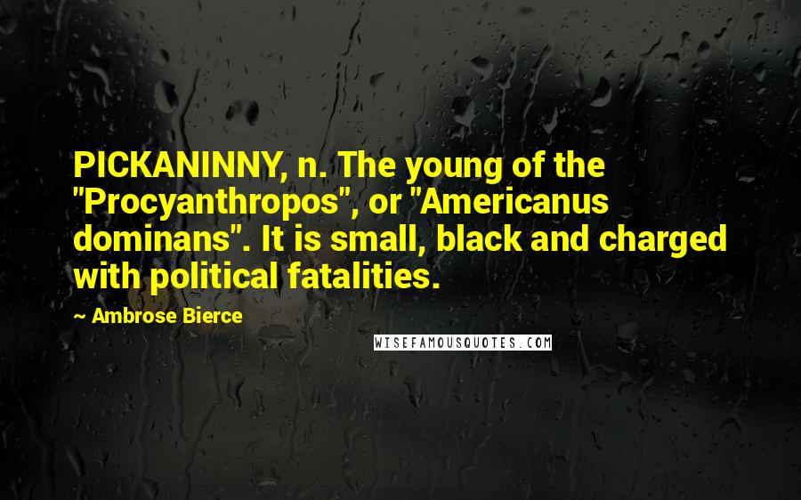 Ambrose Bierce Quotes: PICKANINNY, n. The young of the "Procyanthropos", or "Americanus dominans". It is small, black and charged with political fatalities.