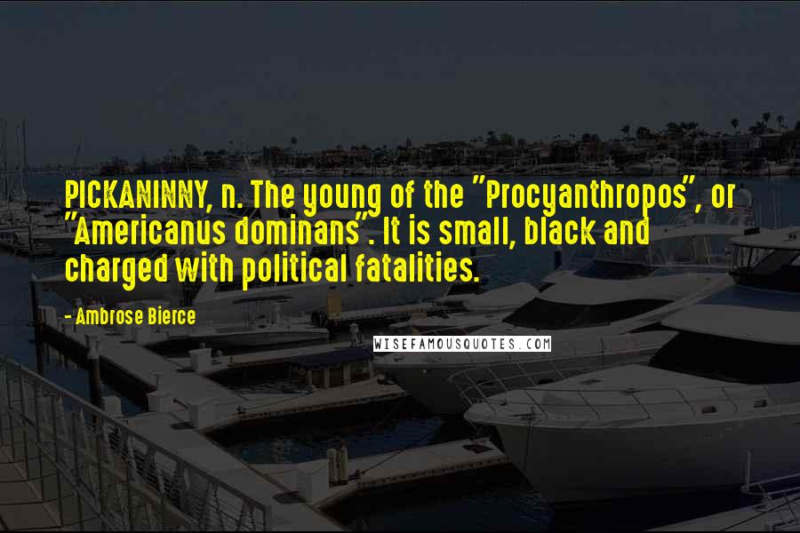 Ambrose Bierce Quotes: PICKANINNY, n. The young of the "Procyanthropos", or "Americanus dominans". It is small, black and charged with political fatalities.