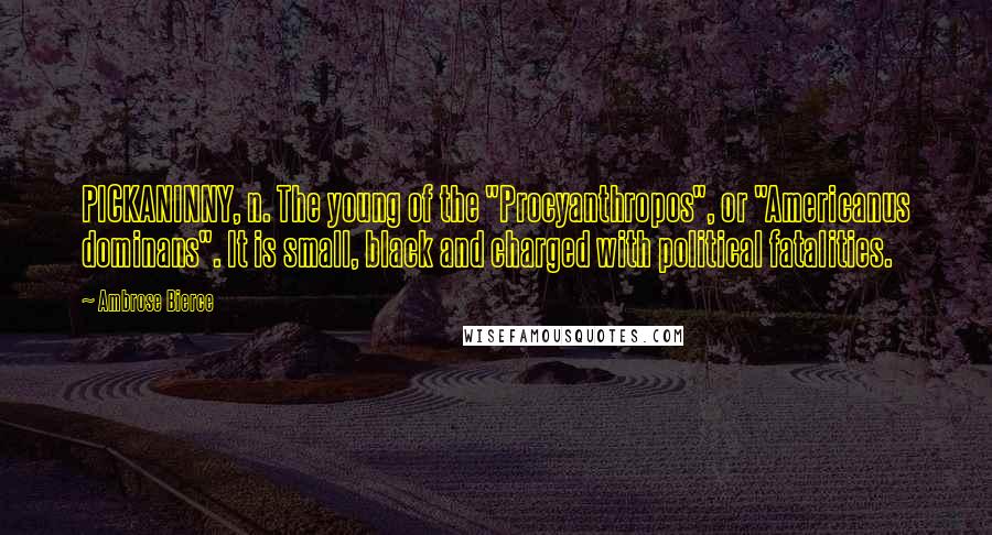 Ambrose Bierce Quotes: PICKANINNY, n. The young of the "Procyanthropos", or "Americanus dominans". It is small, black and charged with political fatalities.