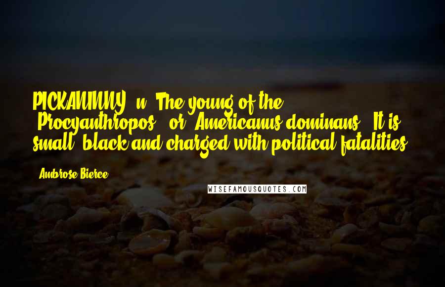 Ambrose Bierce Quotes: PICKANINNY, n. The young of the "Procyanthropos", or "Americanus dominans". It is small, black and charged with political fatalities.