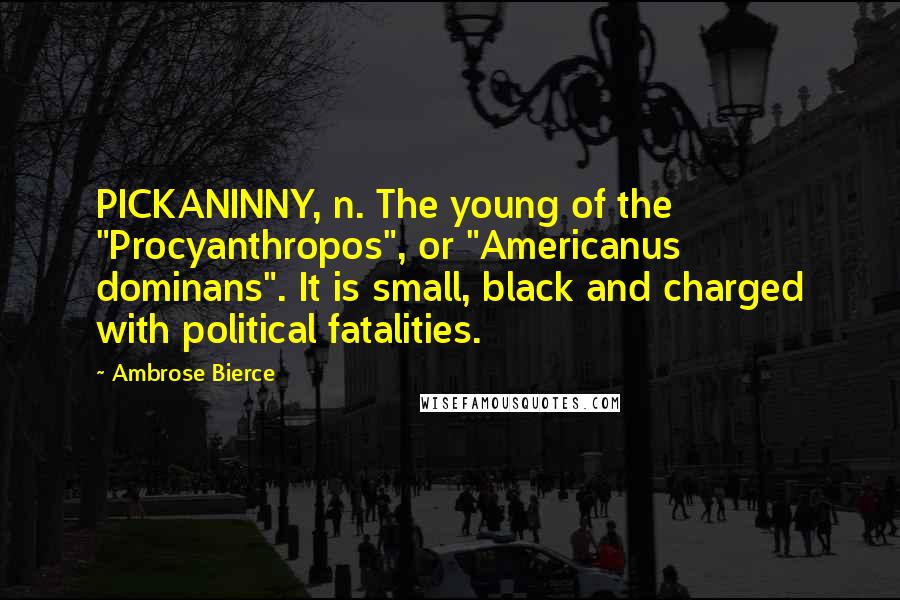 Ambrose Bierce Quotes: PICKANINNY, n. The young of the "Procyanthropos", or "Americanus dominans". It is small, black and charged with political fatalities.