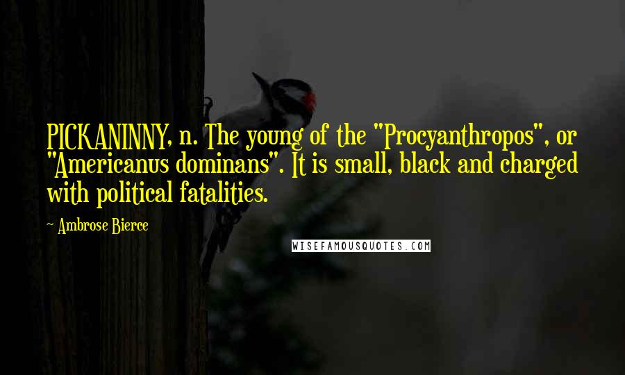 Ambrose Bierce Quotes: PICKANINNY, n. The young of the "Procyanthropos", or "Americanus dominans". It is small, black and charged with political fatalities.