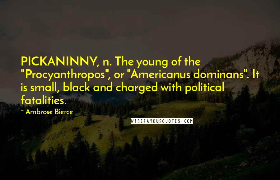 Ambrose Bierce Quotes: PICKANINNY, n. The young of the "Procyanthropos", or "Americanus dominans". It is small, black and charged with political fatalities.