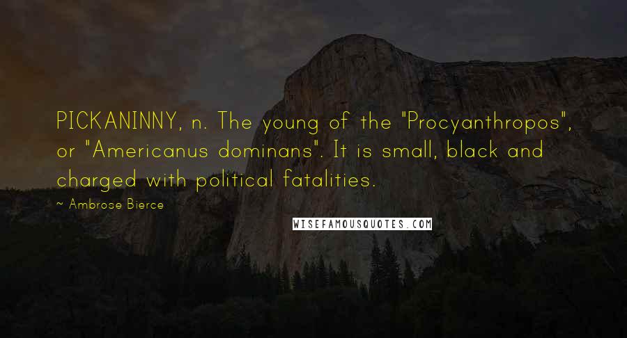 Ambrose Bierce Quotes: PICKANINNY, n. The young of the "Procyanthropos", or "Americanus dominans". It is small, black and charged with political fatalities.