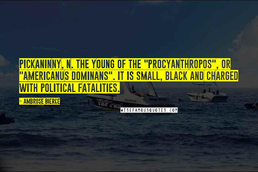 Ambrose Bierce Quotes: PICKANINNY, n. The young of the "Procyanthropos", or "Americanus dominans". It is small, black and charged with political fatalities.