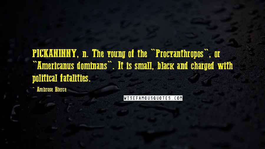 Ambrose Bierce Quotes: PICKANINNY, n. The young of the "Procyanthropos", or "Americanus dominans". It is small, black and charged with political fatalities.