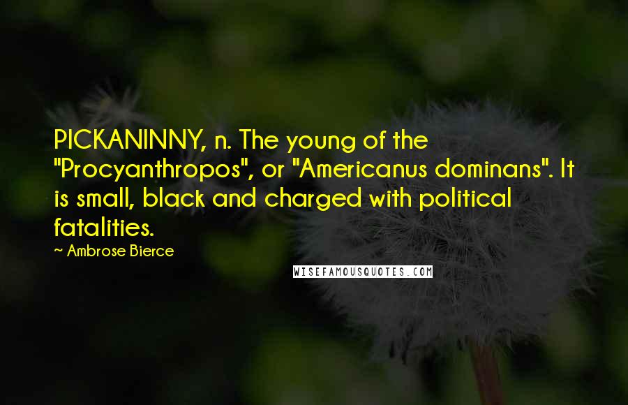 Ambrose Bierce Quotes: PICKANINNY, n. The young of the "Procyanthropos", or "Americanus dominans". It is small, black and charged with political fatalities.