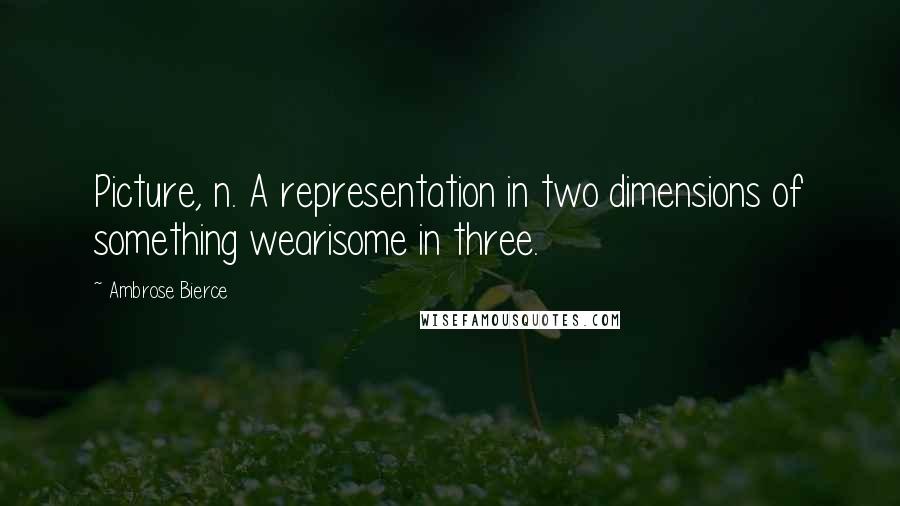 Ambrose Bierce Quotes: Picture, n. A representation in two dimensions of something wearisome in three.