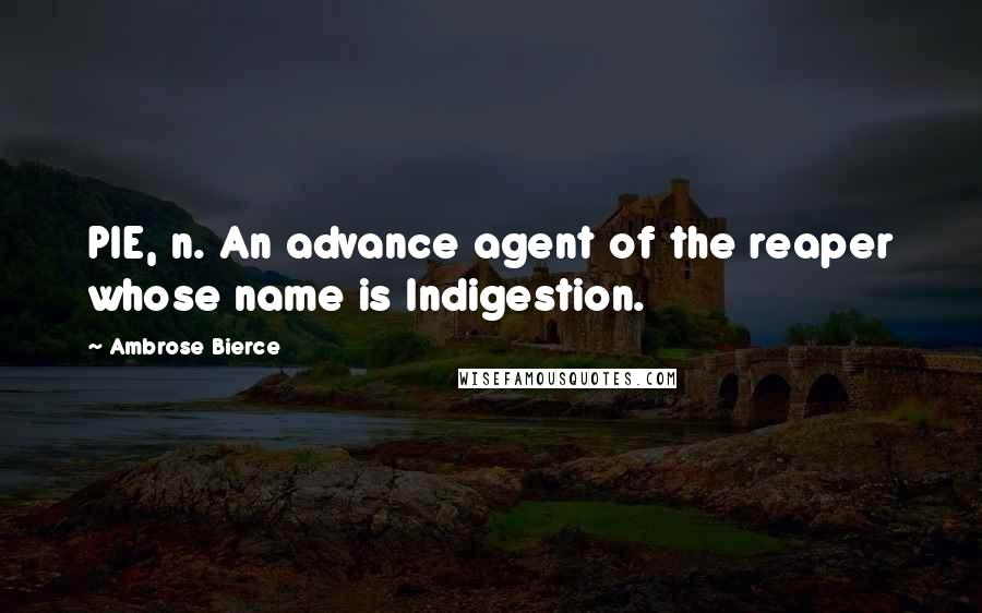 Ambrose Bierce Quotes: PIE, n. An advance agent of the reaper whose name is Indigestion.