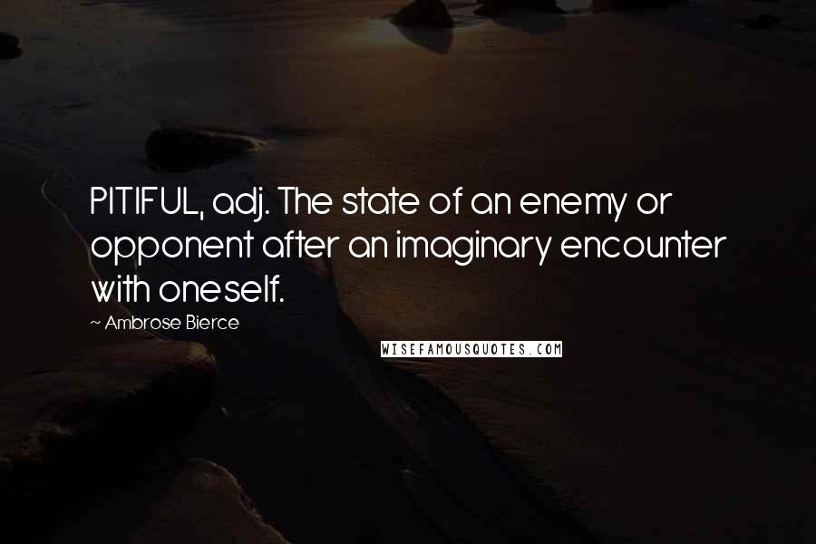 Ambrose Bierce Quotes: PITIFUL, adj. The state of an enemy or opponent after an imaginary encounter with oneself.