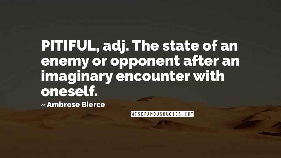 Ambrose Bierce Quotes: PITIFUL, adj. The state of an enemy or opponent after an imaginary encounter with oneself.