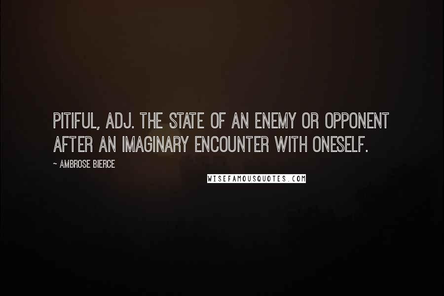 Ambrose Bierce Quotes: PITIFUL, adj. The state of an enemy or opponent after an imaginary encounter with oneself.