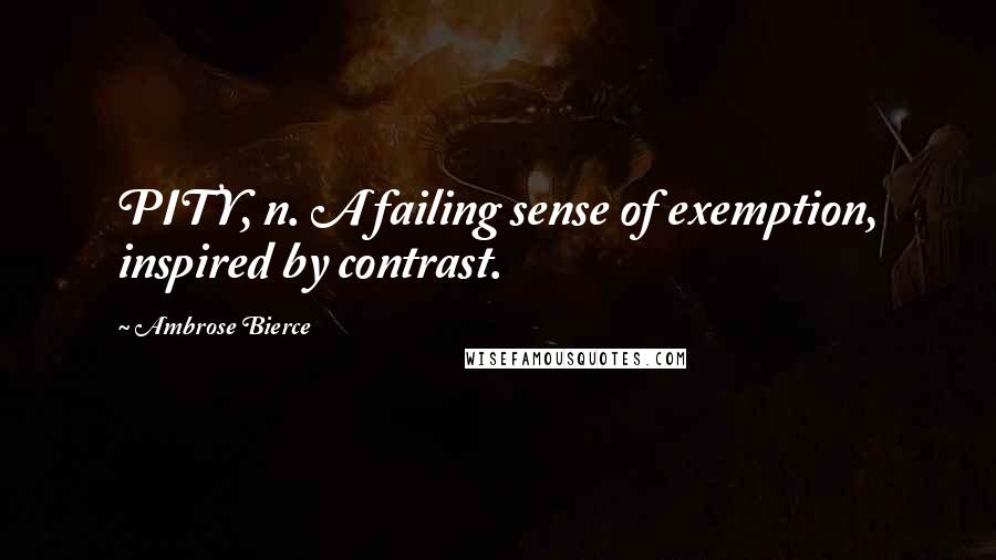 Ambrose Bierce Quotes: PITY, n. A failing sense of exemption, inspired by contrast.