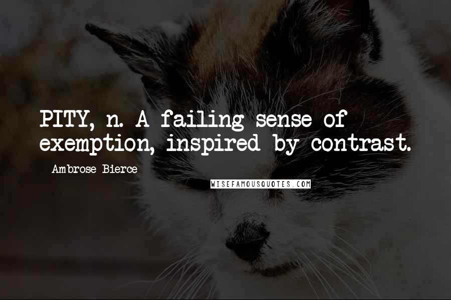 Ambrose Bierce Quotes: PITY, n. A failing sense of exemption, inspired by contrast.