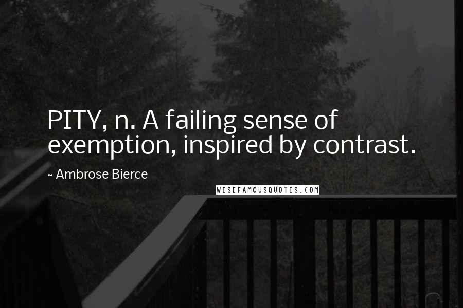 Ambrose Bierce Quotes: PITY, n. A failing sense of exemption, inspired by contrast.