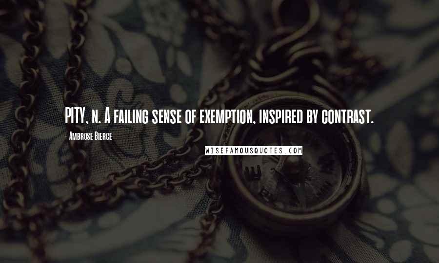 Ambrose Bierce Quotes: PITY, n. A failing sense of exemption, inspired by contrast.