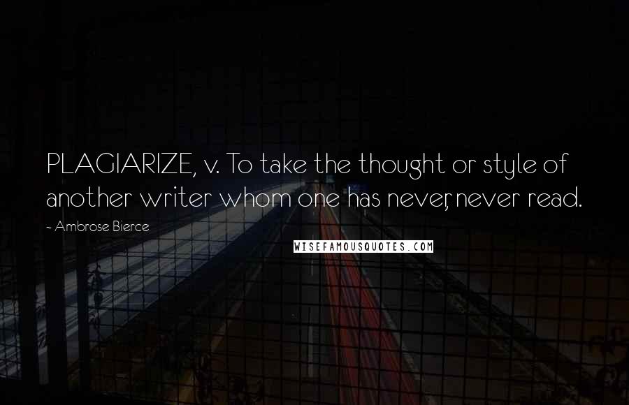 Ambrose Bierce Quotes: PLAGIARIZE, v. To take the thought or style of another writer whom one has never, never read.