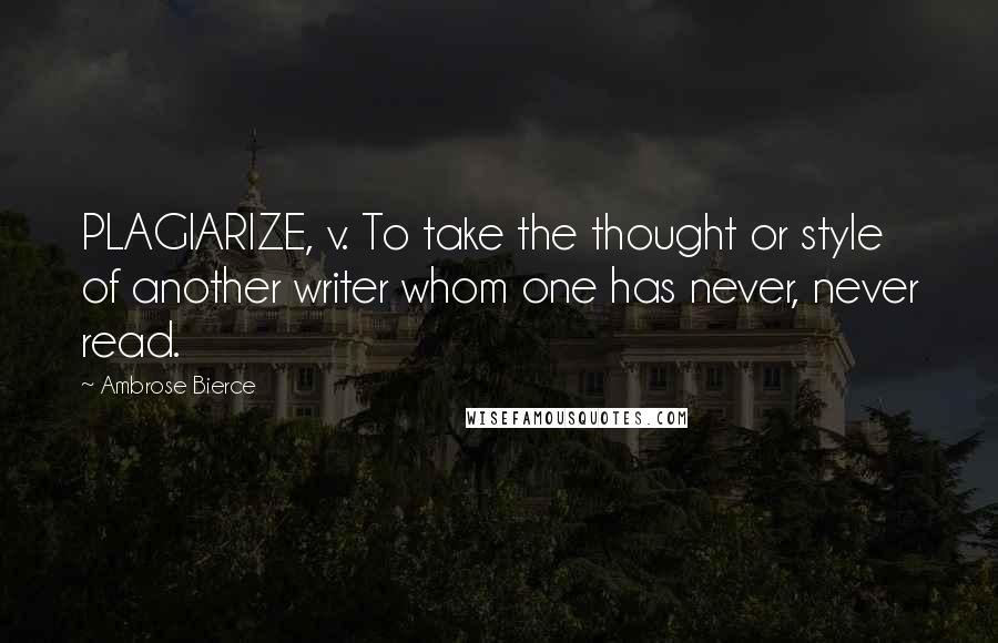 Ambrose Bierce Quotes: PLAGIARIZE, v. To take the thought or style of another writer whom one has never, never read.