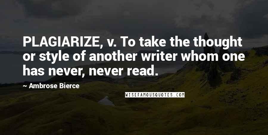 Ambrose Bierce Quotes: PLAGIARIZE, v. To take the thought or style of another writer whom one has never, never read.