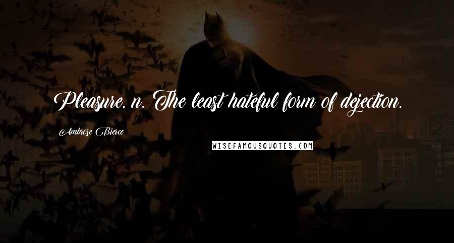 Ambrose Bierce Quotes: Pleasure, n. The least hateful form of dejection.