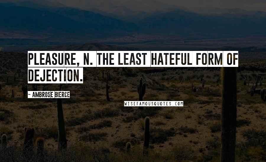 Ambrose Bierce Quotes: Pleasure, n. The least hateful form of dejection.