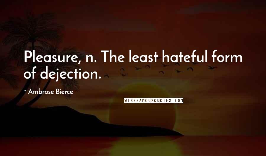 Ambrose Bierce Quotes: Pleasure, n. The least hateful form of dejection.