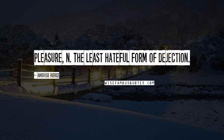 Ambrose Bierce Quotes: Pleasure, n. The least hateful form of dejection.