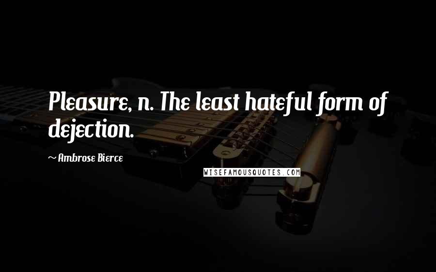 Ambrose Bierce Quotes: Pleasure, n. The least hateful form of dejection.