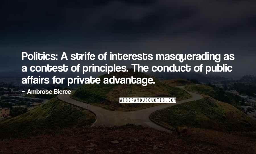 Ambrose Bierce Quotes: Politics: A strife of interests masquerading as a contest of principles. The conduct of public affairs for private advantage.