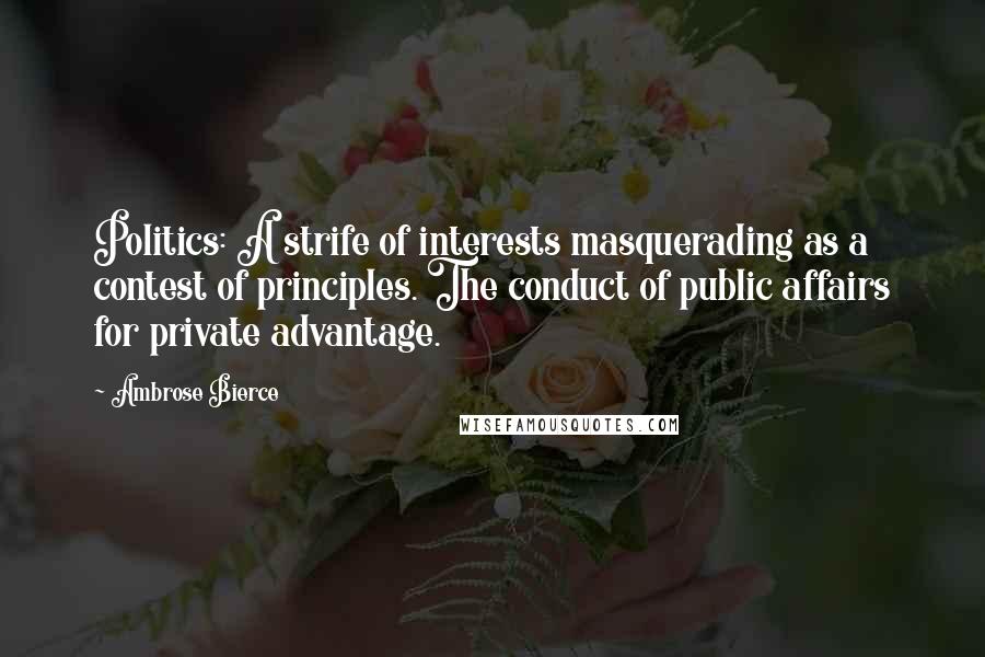 Ambrose Bierce Quotes: Politics: A strife of interests masquerading as a contest of principles. The conduct of public affairs for private advantage.
