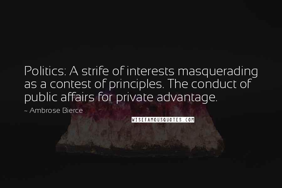 Ambrose Bierce Quotes: Politics: A strife of interests masquerading as a contest of principles. The conduct of public affairs for private advantage.