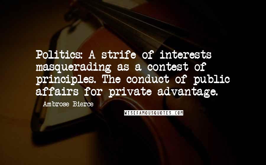 Ambrose Bierce Quotes: Politics: A strife of interests masquerading as a contest of principles. The conduct of public affairs for private advantage.